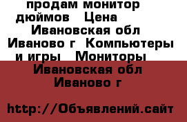 продам монитор.17 дюймов › Цена ­ 1 500 - Ивановская обл., Иваново г. Компьютеры и игры » Мониторы   . Ивановская обл.,Иваново г.